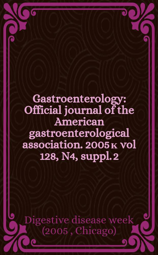 Gastroenterology : Official journal of the American gastroenterological association. 2005 к vol 128, N4, suppl. 2 : Digestive disease week and the 106th Annual meeting of the American gastroenterological association, May 14-19, 2005, Chicago, IL