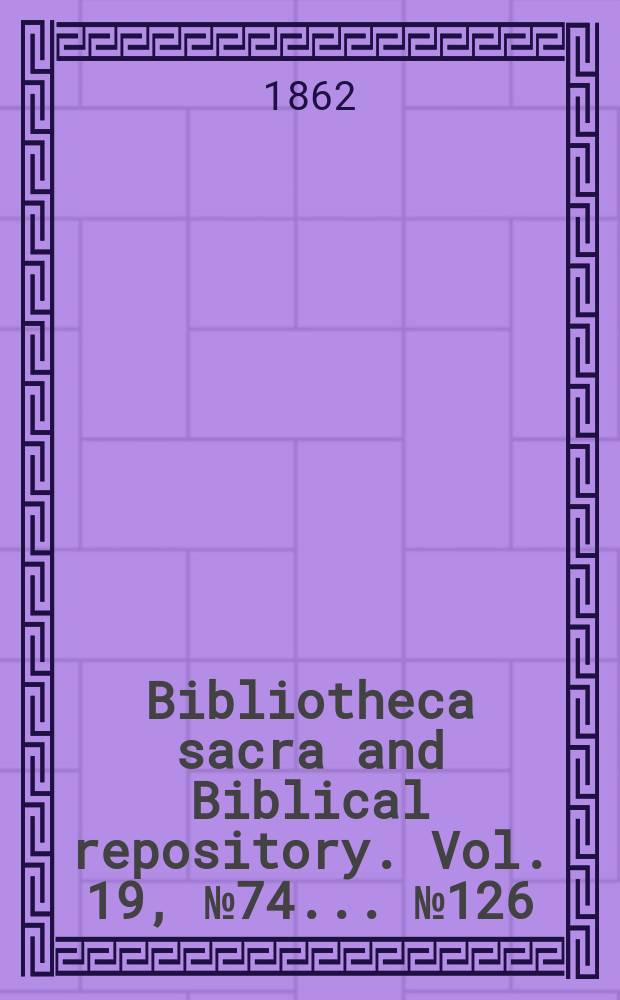 Bibliotheca sacra and Biblical repository. Vol. 19, № 74 ... № 126