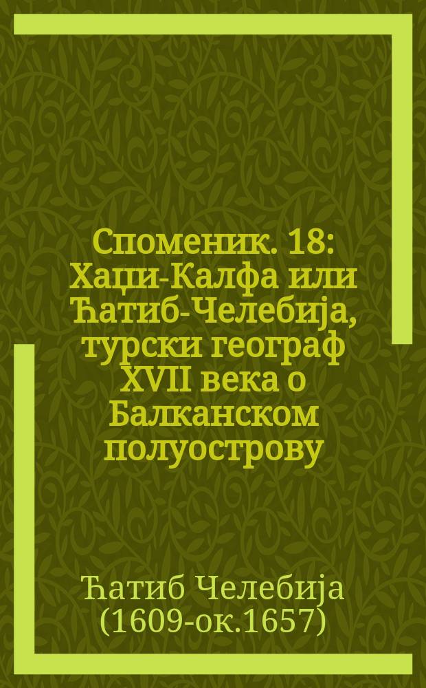 Споменик. 18 : Хаџи-Калфа или Ћатиб-Челебија, турски географ XVII века о Балканском полуострову = Хаджи-Калфа, или Чатиб-Челебия, турецкий географ XVII века о Балканском полуострове