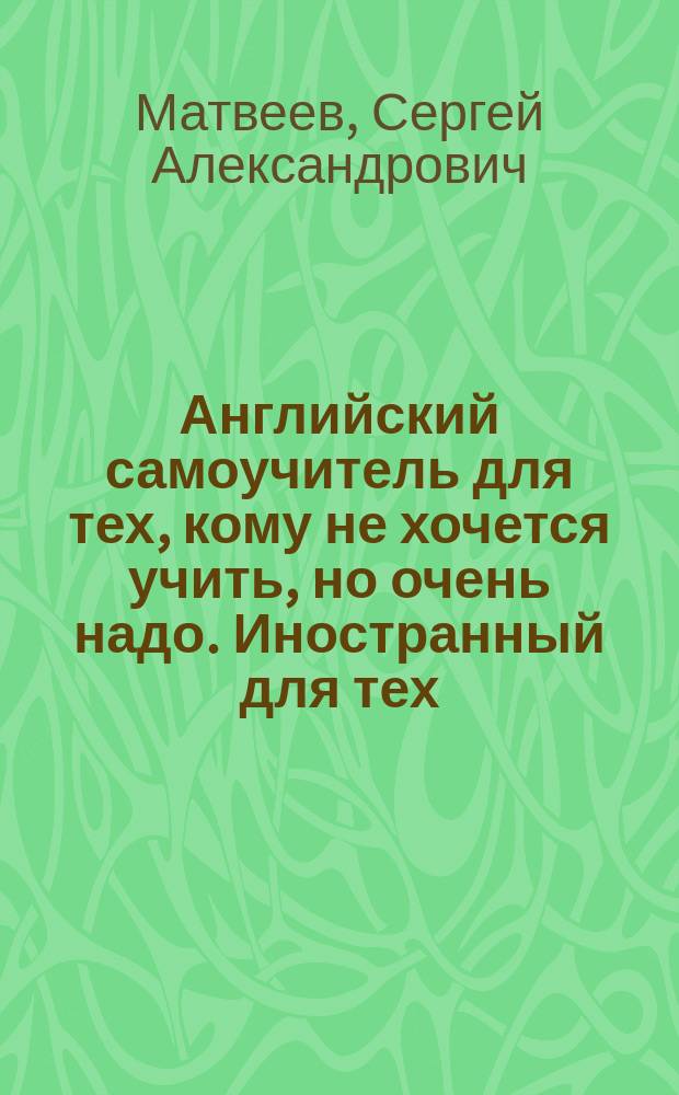Английский самоучитель для тех, кому не хочется учить, но очень надо. Иностранный для тех, кому очень надо. Быстрый английский для всех, кому срочно надо : компактный самоучитель