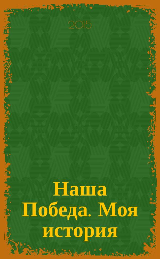 Наша Победа. Моя история : 70-летию Великой Победы посвящается