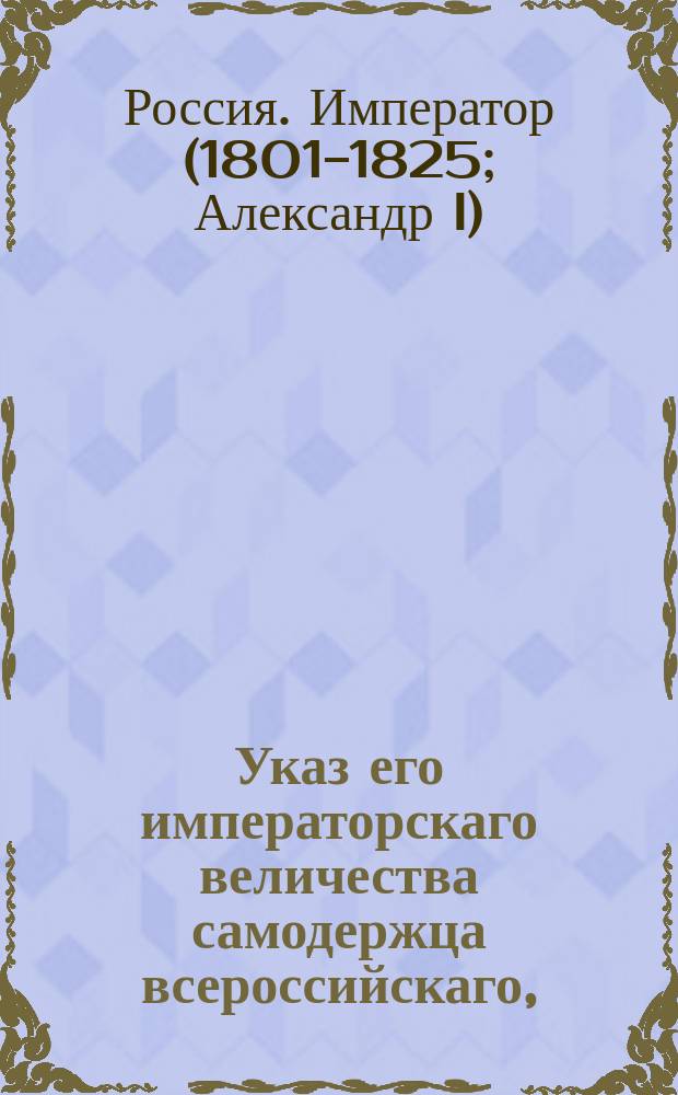 Указ его императорскаго величества самодержца всероссийскаго, : О признании купца Карла Иогана Багге консулом Батавской республики в Санкт-Петербурге