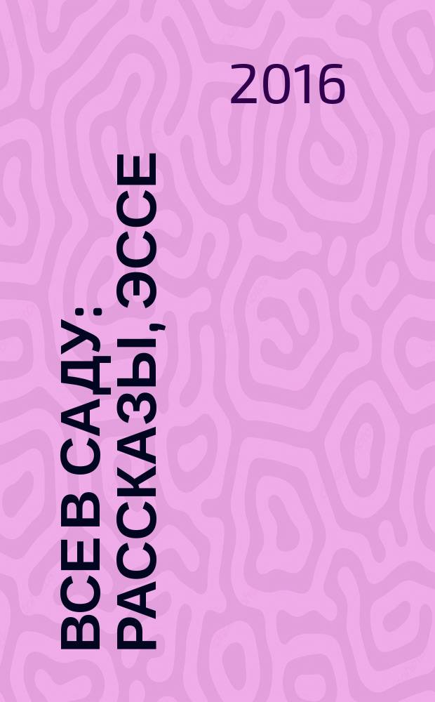 Все в саду : рассказы, эссе