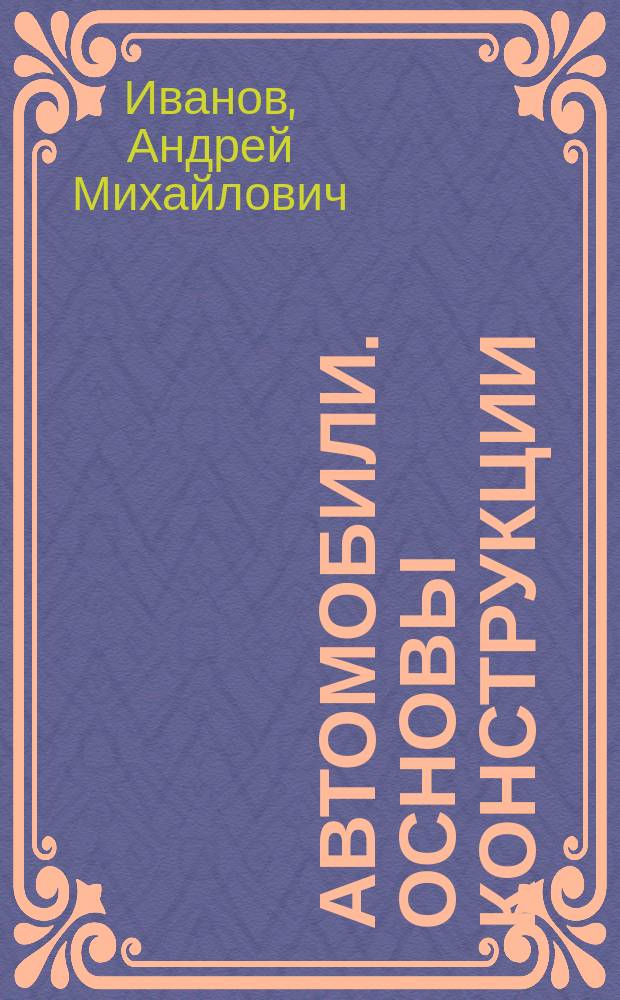 Автомобили. Основы конструкции : учебник для студентов высших учебных заведений, обучающихся по направлению подготовки бакалавров "Эксплуатация транспортно-технологических машин и комплексов" (профиль подготовки "Автомобили и автомобильное хозяйство")