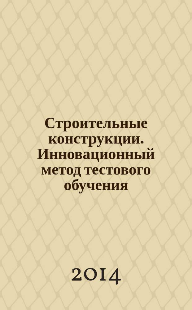 Строительные конструкции. Инновационный метод тестового обучения : учебное пособие : по направлению подготовки 270800 "Строительство" специальности 05.23.01 "Строительные конструкции, здания и сооружения" : в 2 ч