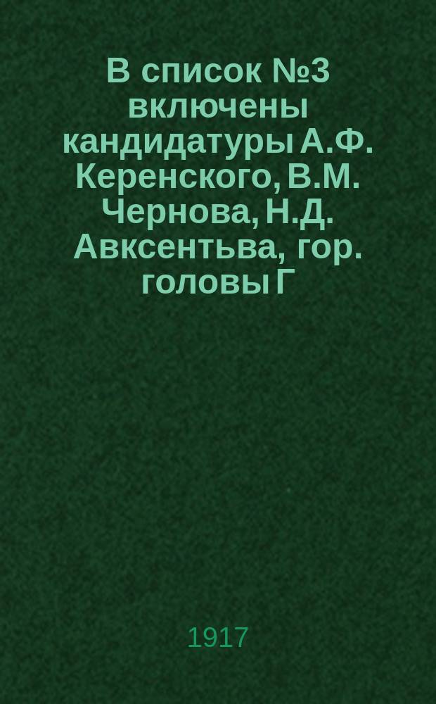 В список № 3 включены кандидатуры А.Ф. Керенского, В.М. Чернова, Н.Д. Авксентьва, гор. головы Г.И. Шрейдера, М.А. Спиридоновой и других социалистов-революционеров - борцов за "Землю и волю" : листовка