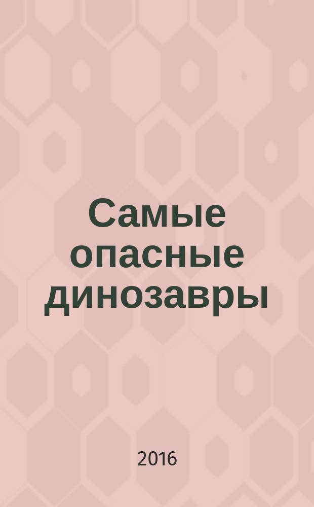 Самые опасные динозавры : детская энциклопедия