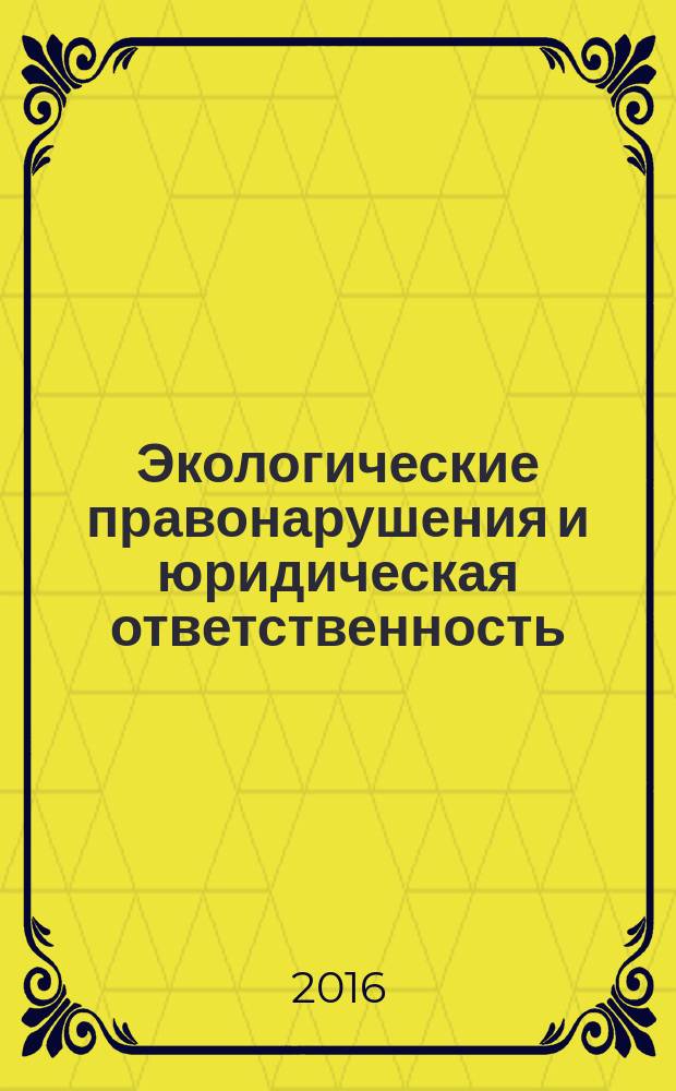 Экологические правонарушения и юридическая ответственность: состояние и эффективность охраны окружающей среды в России.. Правовые институты и методы охраны окружающей среды в России, странах СНГ и Европейского Союза: состояние и эффективность : материалы всероссийской научно-практической конференции и международной научно-практической конференции преподавателей, практических сотрудников, студентов, магистрантов, аспирантов (3 октября 2014 г. и 2 октября 2015 г.)