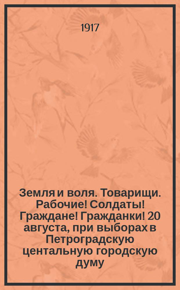 Земля и воля. Товарищи. Рабочие! Солдаты! Граждане! Гражданки! 20 августа, при выборах в Петроградскую центальную городскую думу, идите голосовать за кандидатов Партии социалистов-революционеров... : листовка