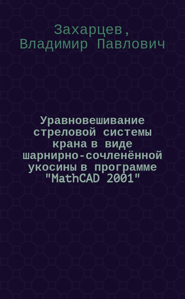 Уравновешивание стреловой системы крана в виде шарнирно-сочленённой укосины в программе "MathCAD 2001" : методическое пособие к выполнению расчётно-графической работы