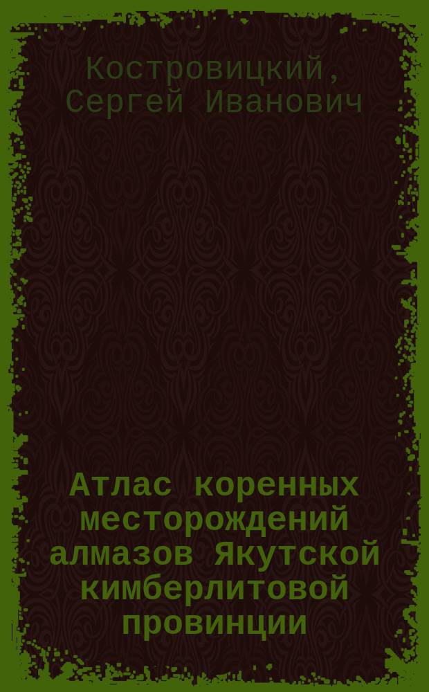 Атлас коренных месторождений алмазов Якутской кимберлитовой провинции = Atlas of primary diamond deposits of Yakutian kimberlite province