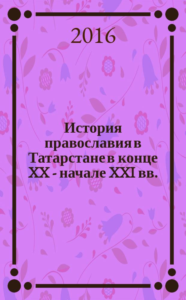 История православия в Татарстане в конце XX - начале XXI вв.