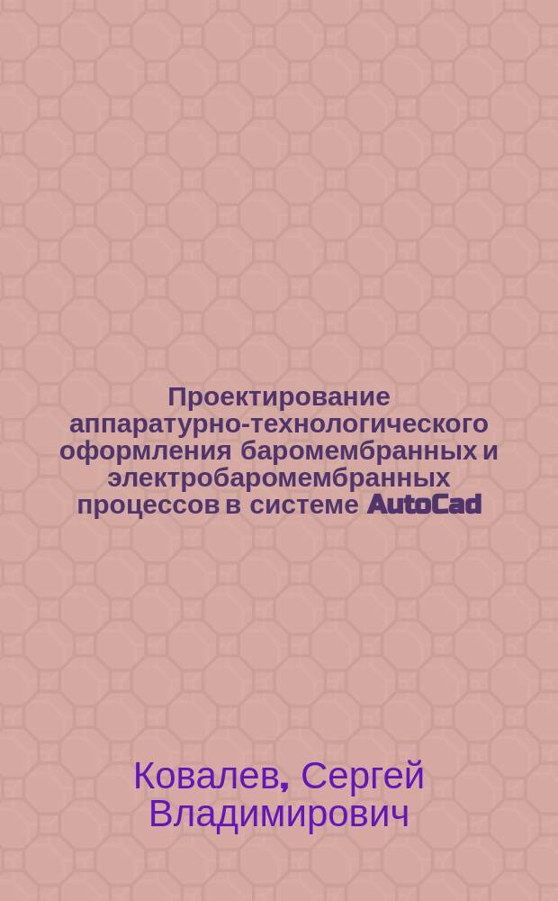 Проектирование аппаратурно-технологического оформления баромембранных и электробаромембранных процессов в системе AutoCad : монография