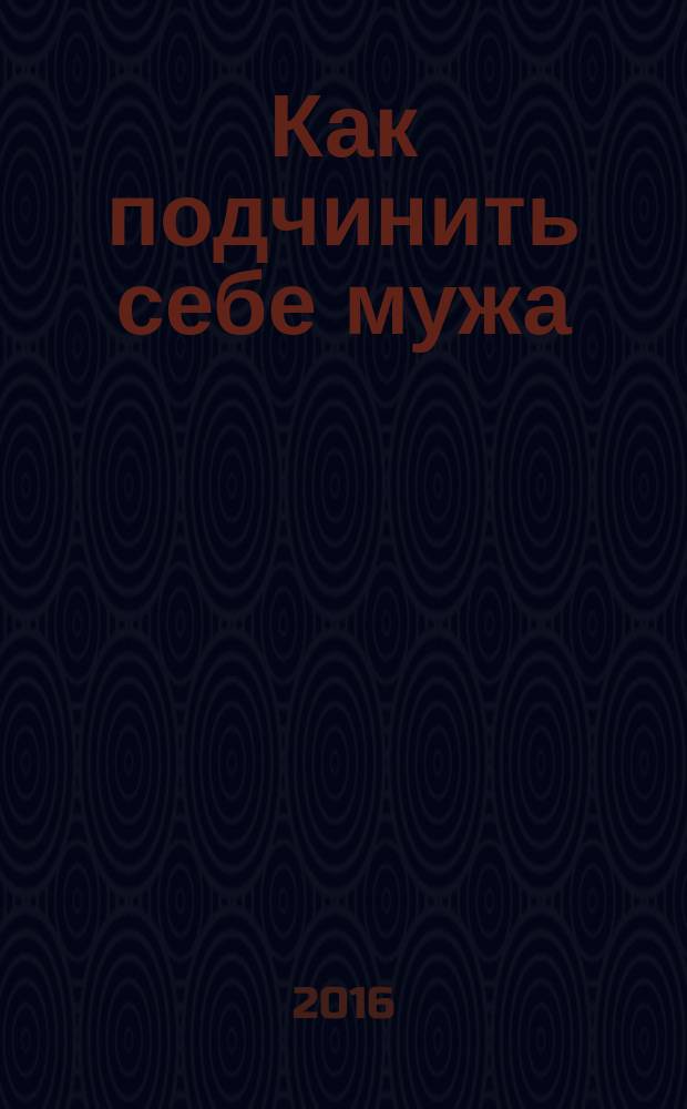 Как подчинить себе мужа : исповедь моей жизни : перевод с немецкого