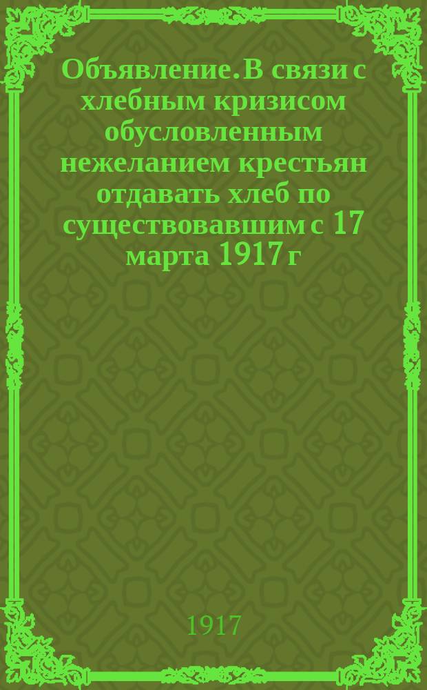 Объявление. В связи с хлебным кризисом обусловленным нежеланием крестьян отдавать хлеб по существовавшим с 17 марта 1917 г. твердым ценам, Временное Правительство решило повысить твердые цены на мучные продукты на 100%... : листовка