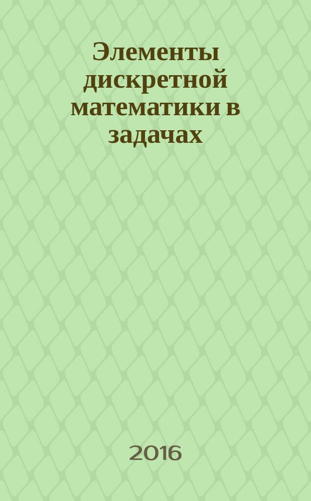 Элементы дискретной математики в задачах : учебное пособие для студентов вузов, обучающихся по направлению "Прикладные математика и физика", а также по другим математическим и естественнонаучным направлениям и специальностям и смежным направлениям и специальностям в области техники и технологий