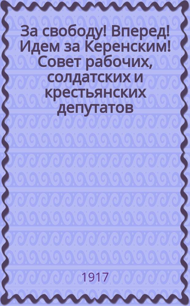 За свободу! Вперед! Идем за Керенским! Совет рабочих, солдатских и крестьянских депутатов, вся Россия, весь мир зовет нас! За родину, за вечный мир и за свободу! Воззвание к армии. Солдаты и офицеры! Временным Правительством революционной России вы призваны к наступлению... : листовка