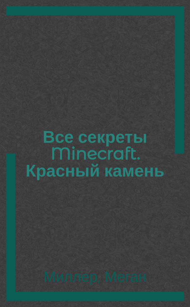 Все секреты Minecraft. Красный камень : эффективные приемы, полезные советы, необходимые приспособления : приемы и уловки, которые вы найдете в других гайдах : неофициальное руководство
