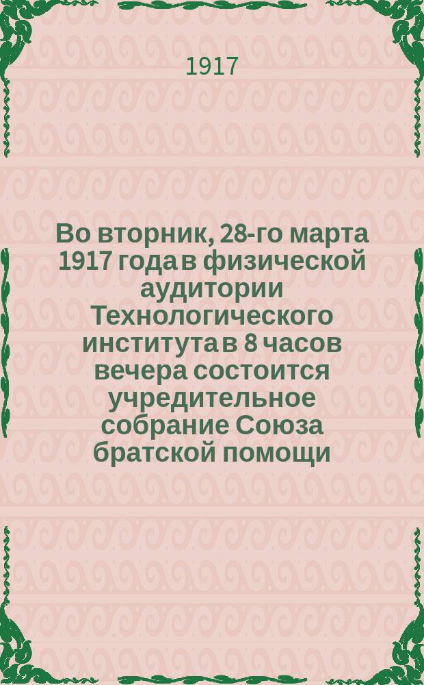 Во вторник, 28-го марта 1917 года в физической аудитории Технологического института в 8 часов вечера состоится учредительное собрание Союза братской помощи... : листовка