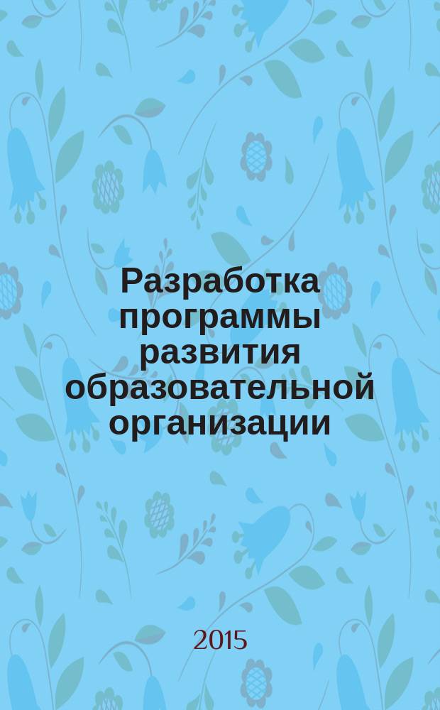 Разработка программы развития образовательной организации : этапы, структура, мониторинг : пособие для педагогов, руководителей образовательных организаций, методистов, специалистов органов управления образования