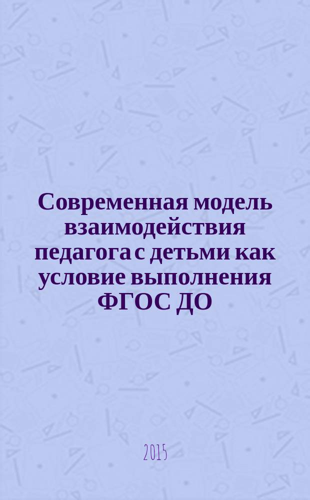 Современная модель взаимодействия педагога с детьми как условие выполнения ФГОС ДО : пособие для воспитателей, педагогов дополнительного образования, методистов, руководителей ДОО