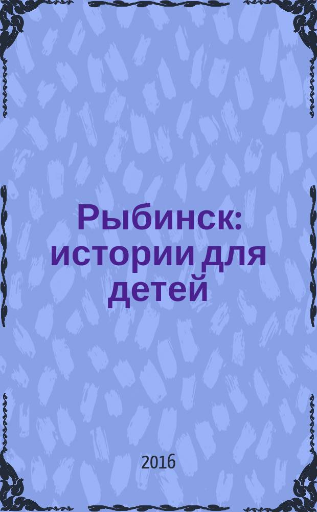 Рыбинск : истории для детей : для детей младшего и среднего школьного возраста