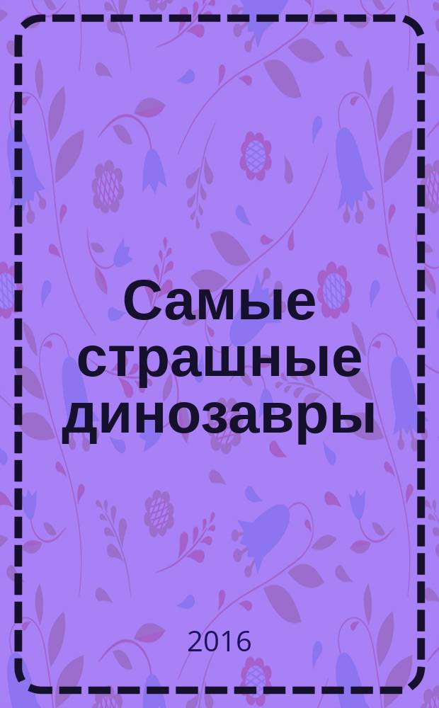 Самые страшные динозавры : детская энциклопедия