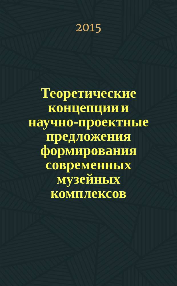 Теоретические концепции и научно-проектные предложения формирования современных музейных комплексов : учебное пособие : для студентов бакалавриата направления 07.03.01 "Архитектура"