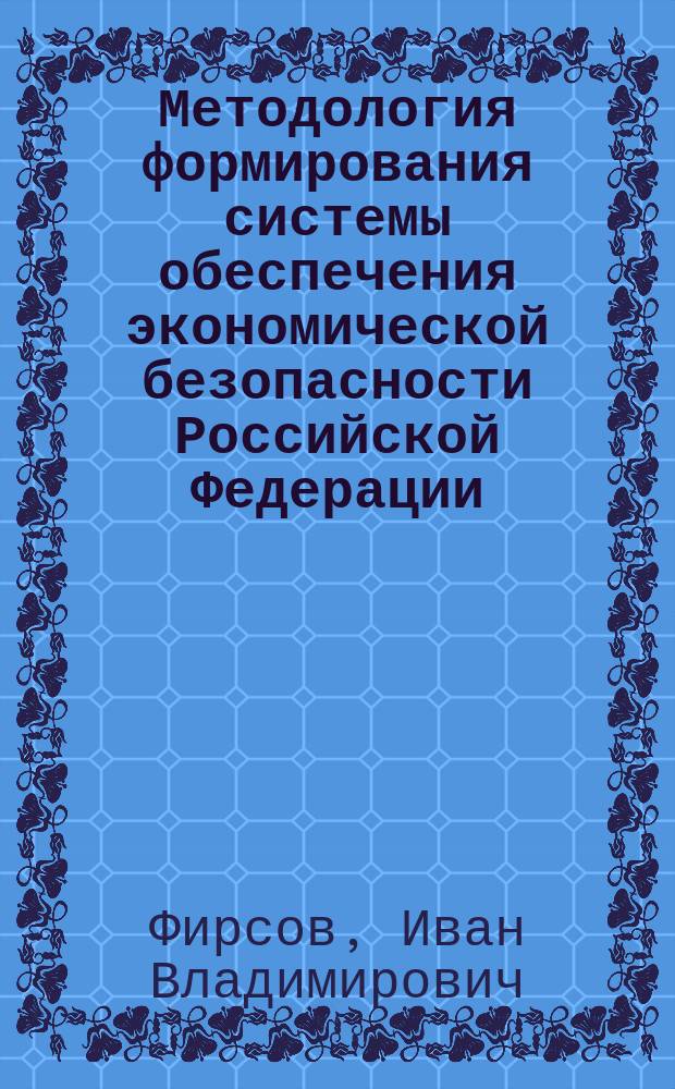 Методология формирования системы обеспечения экономической безопасности Российской Федерации : автореферат диссертации на соискание ученой степени доктора экономических наук : специальность 08.00.05 <Экономика и управление народным хозяйством по отраслям и сферам деятельности>