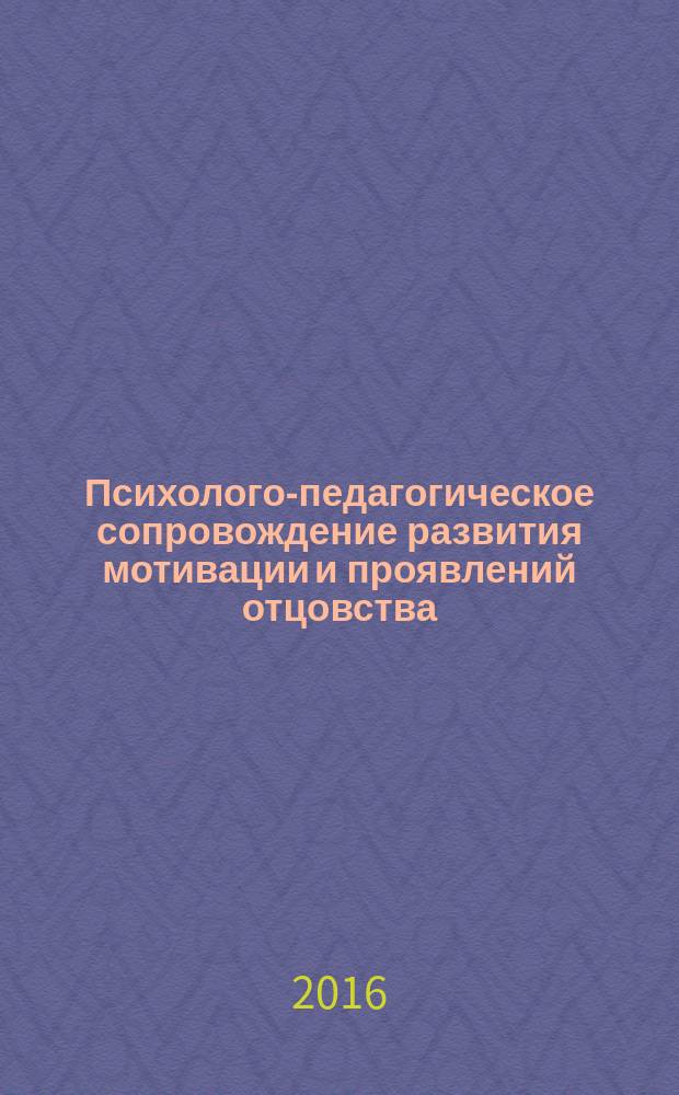 Психолого-педагогическое сопровождение развития мотивации и проявлений отцовства. Повышение значимости воспитательной роли отца : (материалы проекта) учебно-методическое пособие [в 3 ч.]. Ч. 1 : Психолого-педагогическое сопровождение развития мотивации и проявлений отцовства