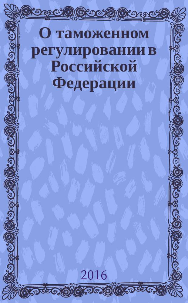 О таможенном регулировании в Российской Федерации : федеральный закон № 311-ФЗ : принят Государственной Думой 19 ноября 2010 года : одобрен Советом Федерации 24 ноября 2010 года : изменения: Федеральные законы от 27 июня 2011 г. № 162-Ф3 ... от 30 декабря 2015 г. № 463-Ф3