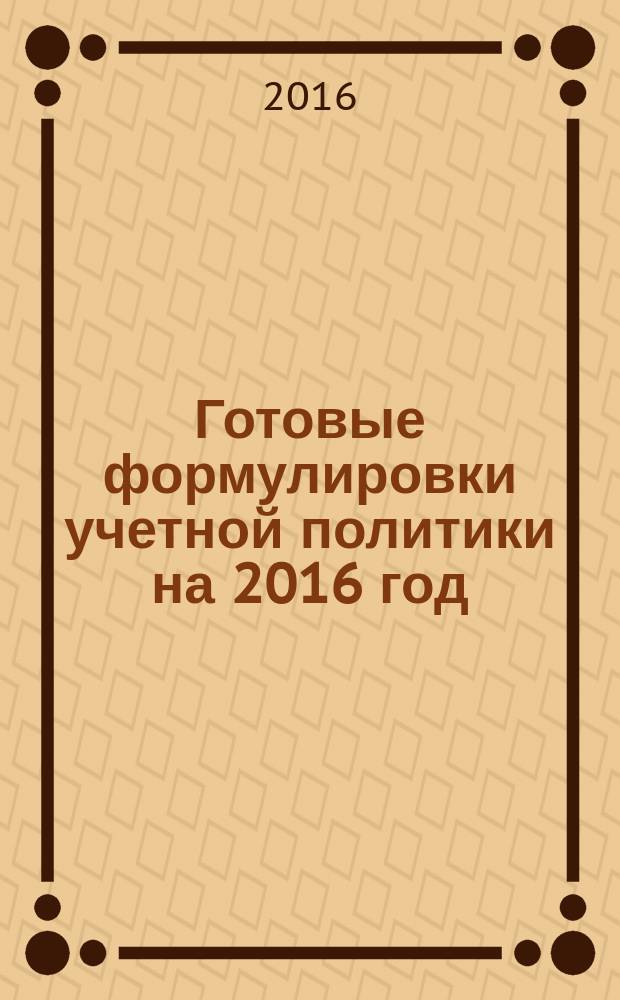 Готовые формулировки учетной политики на 2016 год : 54 формулировки : общие правила, бухучет, расчет налогов