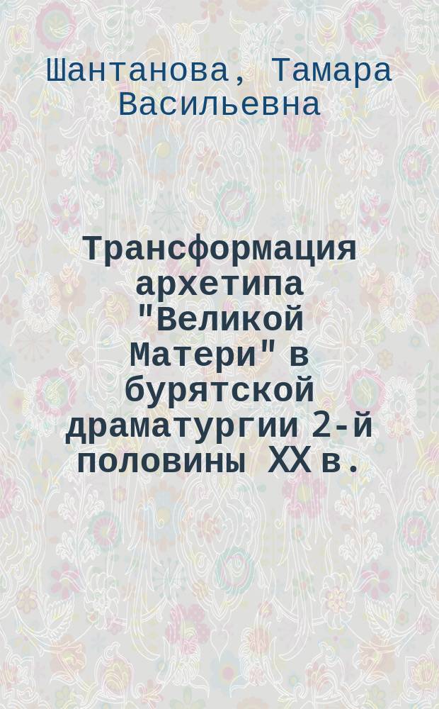 Трансформация архетипа "Великой Матери" в бурятской драматургии 2-й половины XX в. : автореферат диссертации на соискание ученой степени кандидата филологических наук : специальность 10.01.02 <Литература народов Российской Федерации с указанием конкретной литературы или группы литератур>