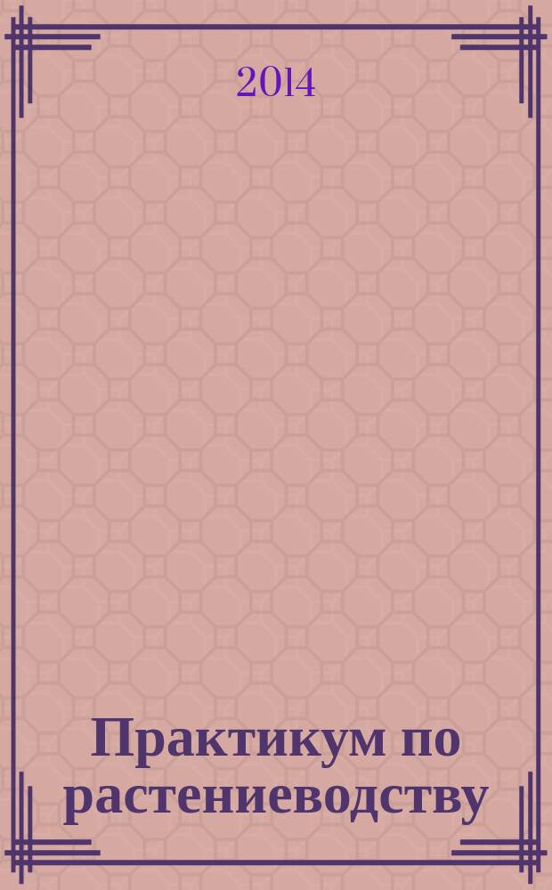 Практикум по растениеводству : учебное пособие для подготовки бакалавров по направлению 35.03.03 "Агрохимия и агропочвоведение". 35. 03.04 "Агрономия", 35.03.07 "Технология производства и переработки сельскохозяйственной продукции"