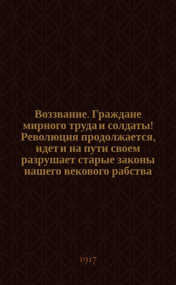 Воззвание. Граждане мирного труда и солдаты! Революция продолжается, идет и на пути своем разрушает старые законы нашего векового рабства... : листовка