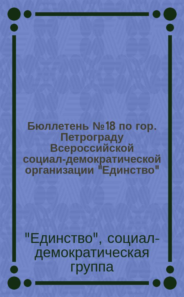 [Бюллетень] № 18 по гор. Петрограду Всероссийской социал-демократической организации "Единство" : листовка