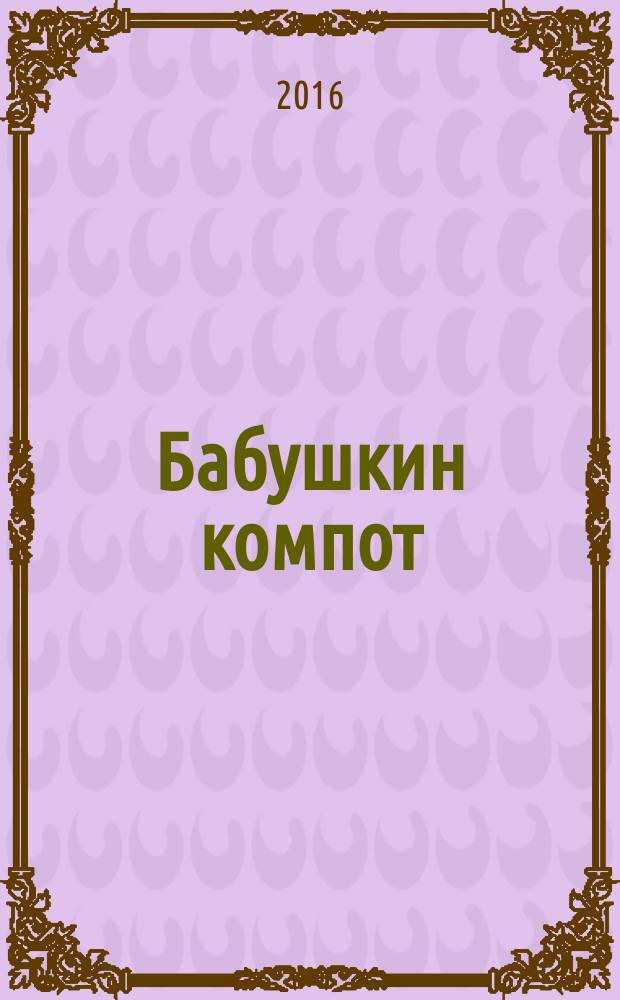 Бабушкин компот : очень толстый сборник сканвордов и рецептов. 2016, № 6