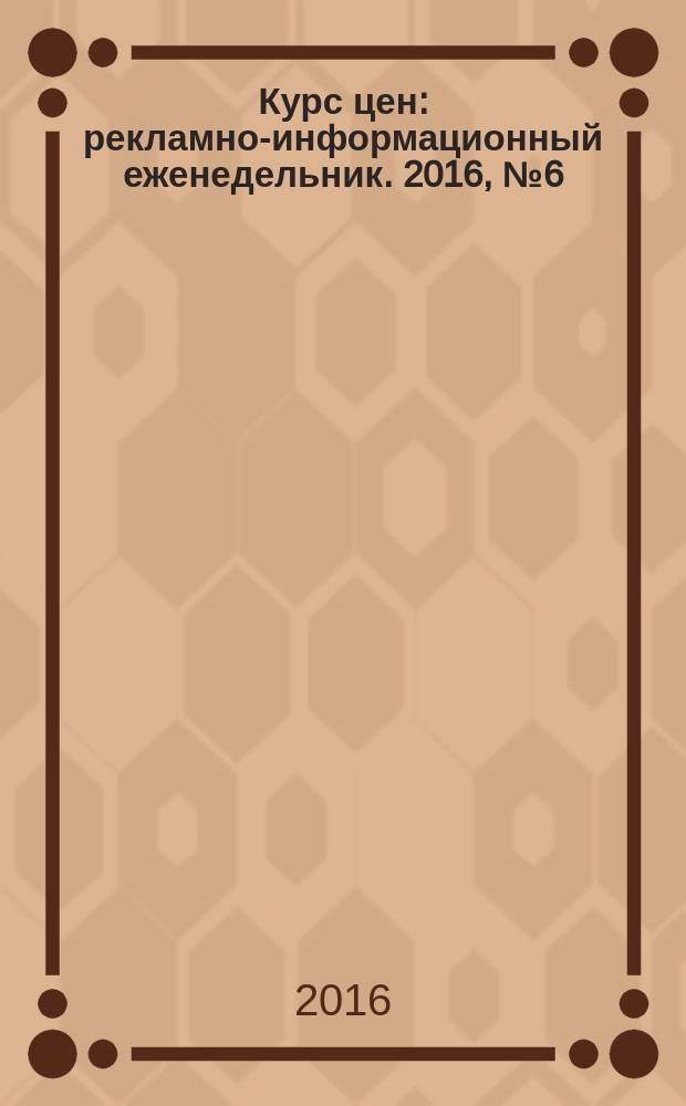 Курс цен : рекламно-информационный еженедельник. 2016, № 6 (514) = Курс цен : рекламно-информационный еженедельник. 2016, № 6 (645)
