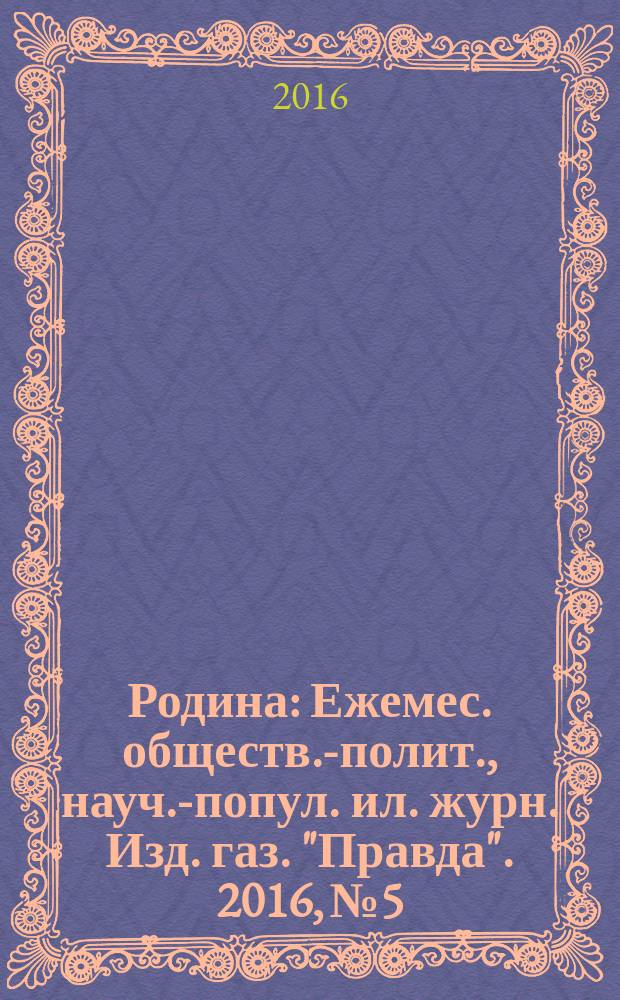 Родина : Ежемес. обществ.-полит., науч.-попул. ил. журн. Изд. газ. "Правда". 2016, № 5