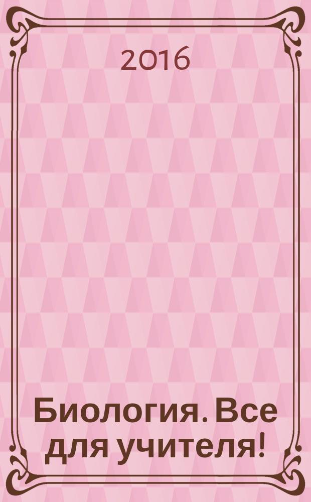Биология. Все для учителя ! : комплексная поддержка учителя научно-методический журнал. 2016, № 5/6 (65/66)