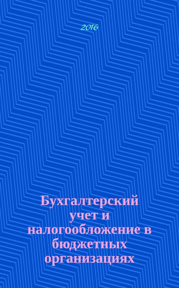 Бухгалтерский учет и налогообложение в бюджетных организациях : бухучет. Налогообложение. Финансы ежемесячный научно-практический журнал для бухгалтера. 2016, № 4