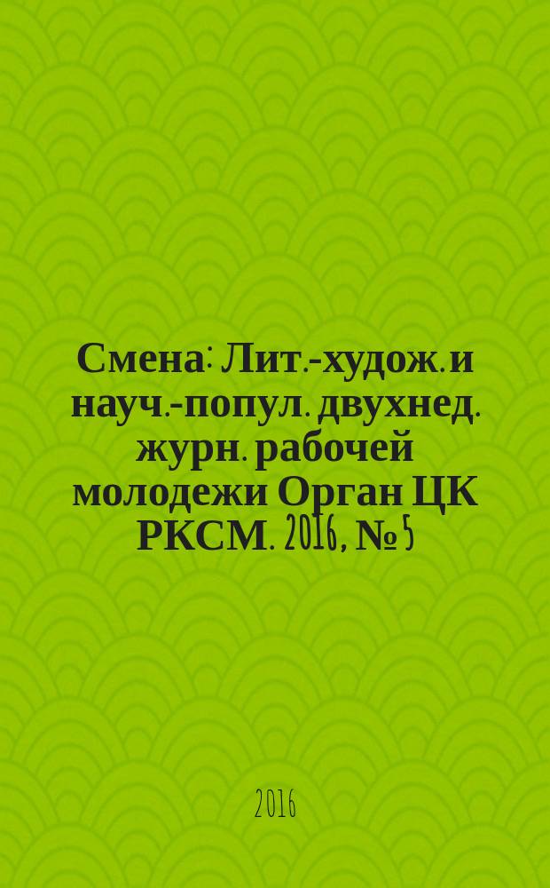 Смена : Лит.-худож. и науч.-попул. двухнед. журн. рабочей молодежи Орган ЦК РКСМ. 2016, № 5 (1819)