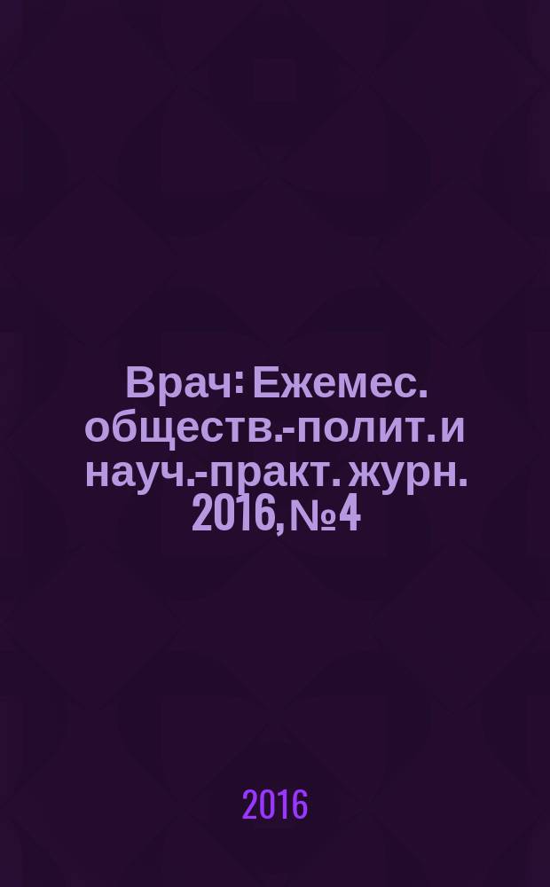 Врач : Ежемес. обществ.-полит. и науч.-практ. журн. 2016, № 4