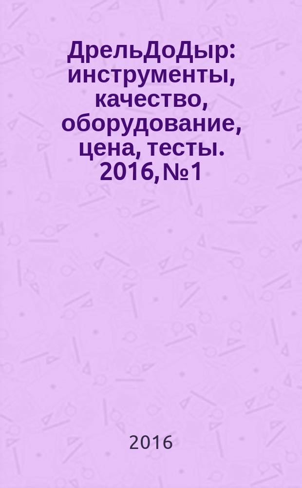 ДрельДоДыр : инструменты, качество, оборудование, цена, тесты. 2016, № 1