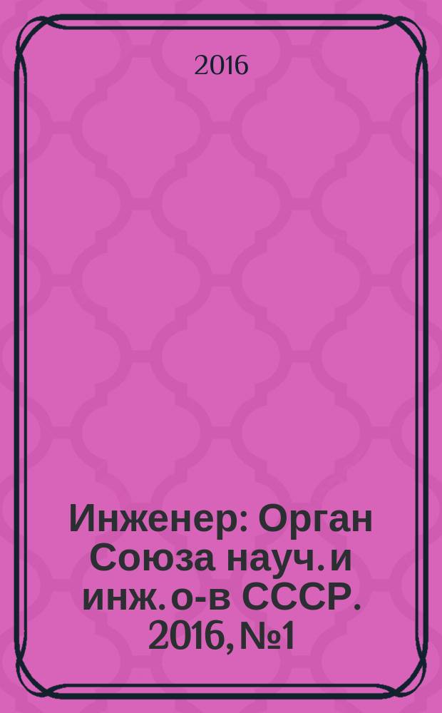Инженер : Орган Союза науч. и инж. о-в СССР. 2016, № 1