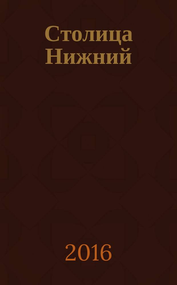 Столица Нижний : все о городе и людях, живущих в нем культурно-деловой журнал. 2016, № 5 (38)