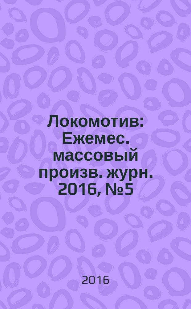 Локомотив : Ежемес. массовый произв. журн. 2016, № 5 (713)