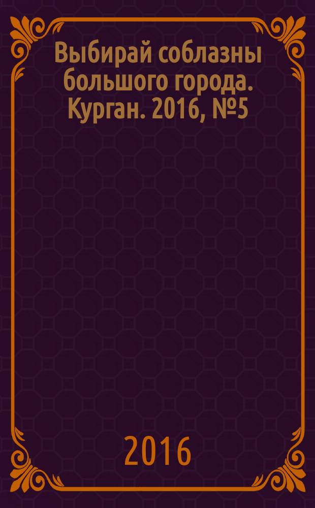 Выбирай соблазны большого города. Курган. 2016, № 5 (73)