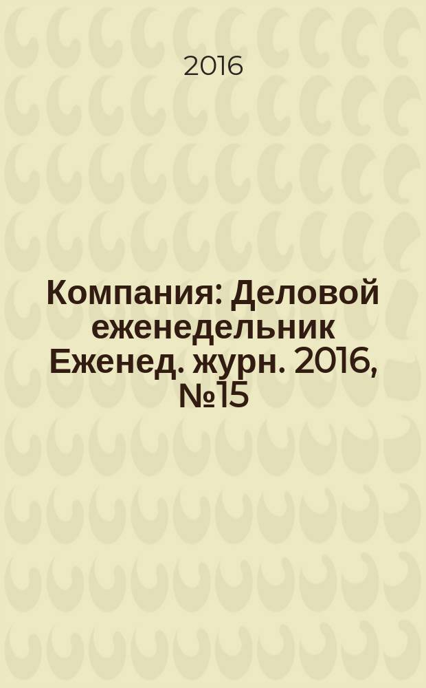 Компания : Деловой еженедельник Еженед. журн. 2016, № 15/16 (890)
