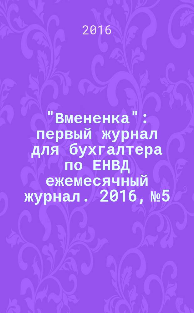 "Вмененка" : первый журнал для бухгалтера по ЕНВД ежемесячный журнал. 2016, № 5